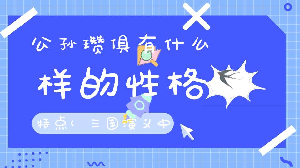 公孙瓒俱有什么样的性格特点(三国演义中的人物性格特点要20个)