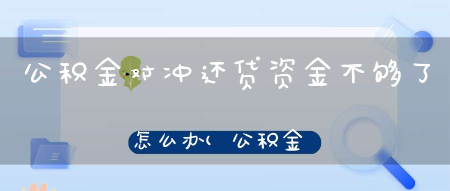 公积金对冲还贷资金不够了怎么办(公积金冲还贷公积金账户余额不足)