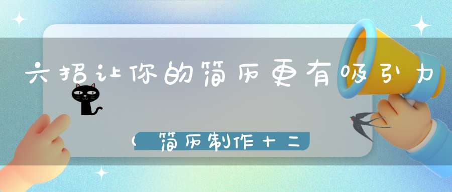 六招让你的简历更有吸引力(简历制作十二招让你的简历更吸引人)