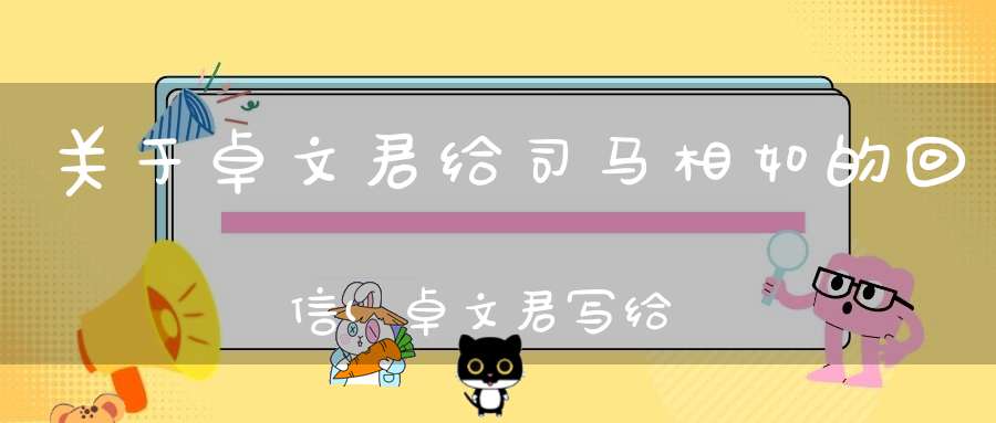 关于卓文君给司马相如的回信(卓文君写给司马相如信的内容)