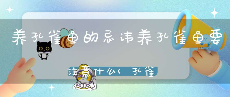 养孔雀鱼的忌讳养孔雀鱼要注意什么(孔雀鱼养殖的注意事项有哪几点)