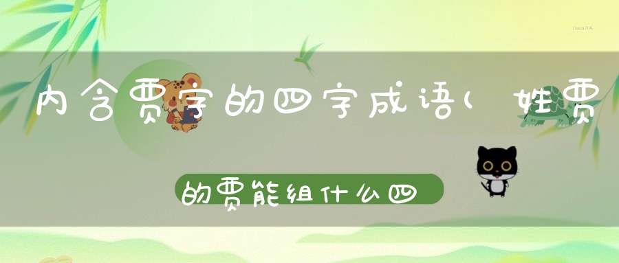 内含贾字的四字成语(姓贾的贾能组什么四字成语)