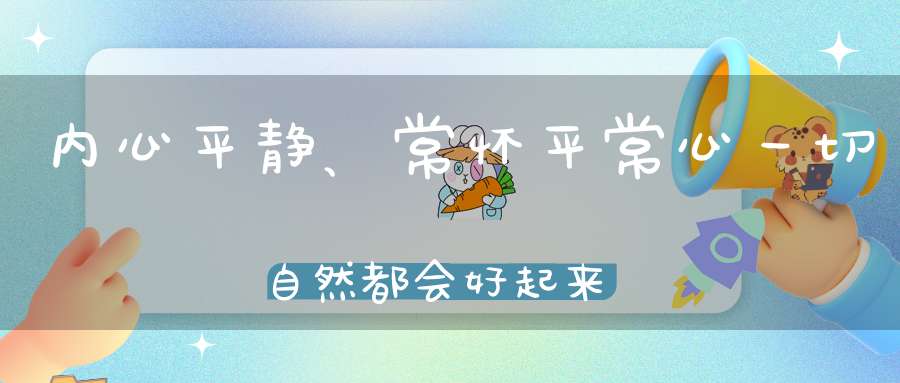 内心平静、常怀平常心一切自然都会好起来