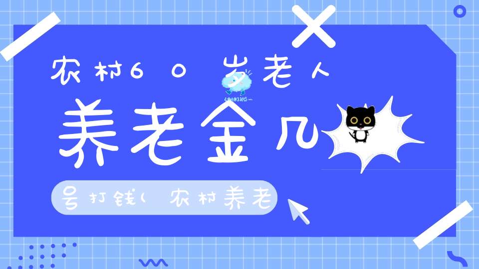 农村60岁老人养老金几号打钱(农村养老金几号发)