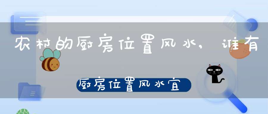 农村的厨房位置风水,谁有厨房位置风水宜忌大全(农村自建的厨房风水布局)