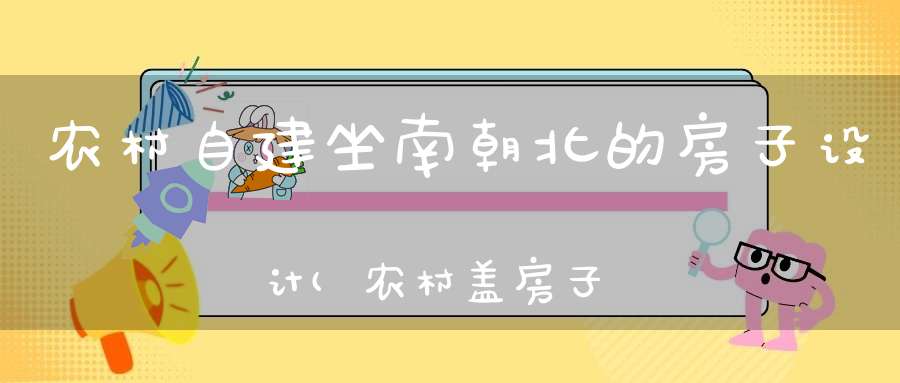 农村自建坐南朝北的房子设计(农村盖房子怎么设计农村自建房的设计注意事项)