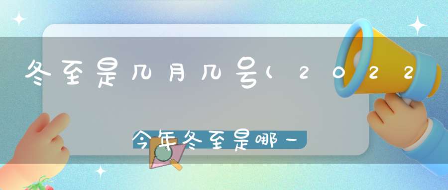 冬至是几月几号(2022今年冬至是哪一天几月几号)