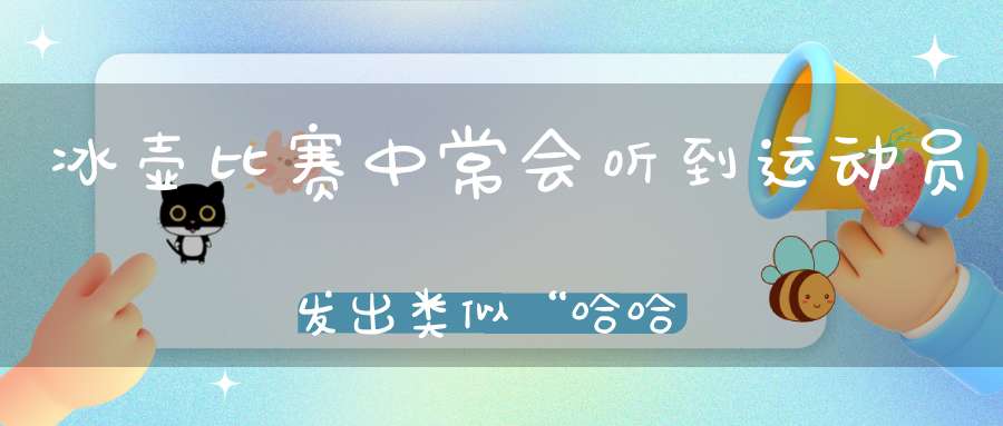 冰壶比赛中常会听到运动员发出类似“哈哈哈”的喊叫,这是啥意思