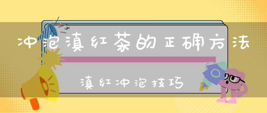 冲泡滇红茶的正确方法滇红冲泡技巧