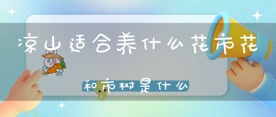 凉山适合养什么花市花和市树是什么