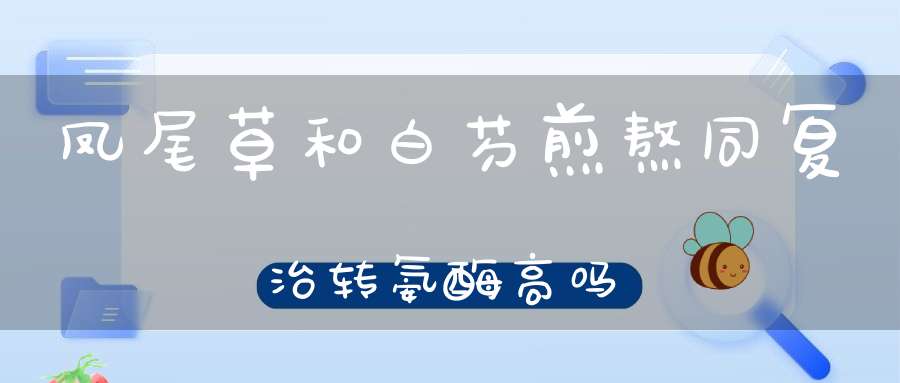 凤尾草和白芍煎熬同复治转氨酶高吗