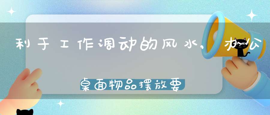 利于工作调动的风水,办公桌面物品摆放要左高右低