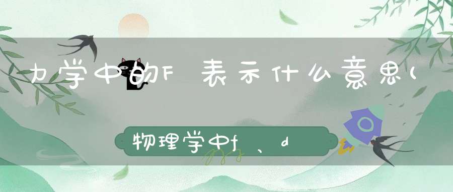 力学中的F表示什么意思(物理学中f、d、x、t分别是指什么)