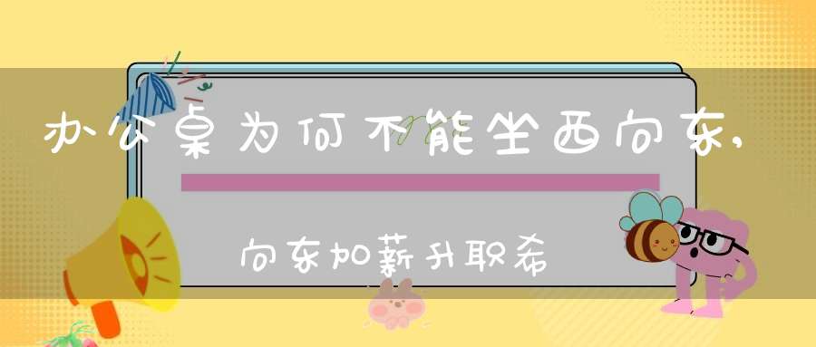 办公桌为何不能坐西向东,向东加薪升职希望大