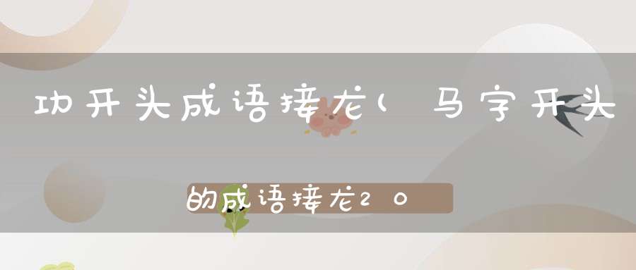 功开头成语接龙(马字开头的成语接龙20个马到成功---功……这样往下接)