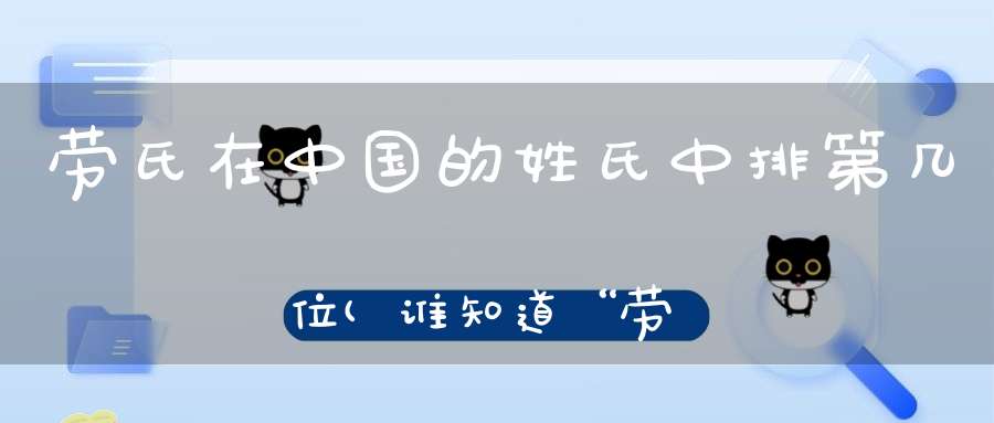 劳氏在中国的姓氏中排第几位(谁知道“劳”姓的由来)