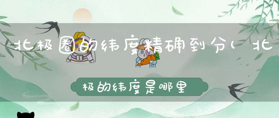 北极圈的纬度精确到分(北极的纬度是哪里)