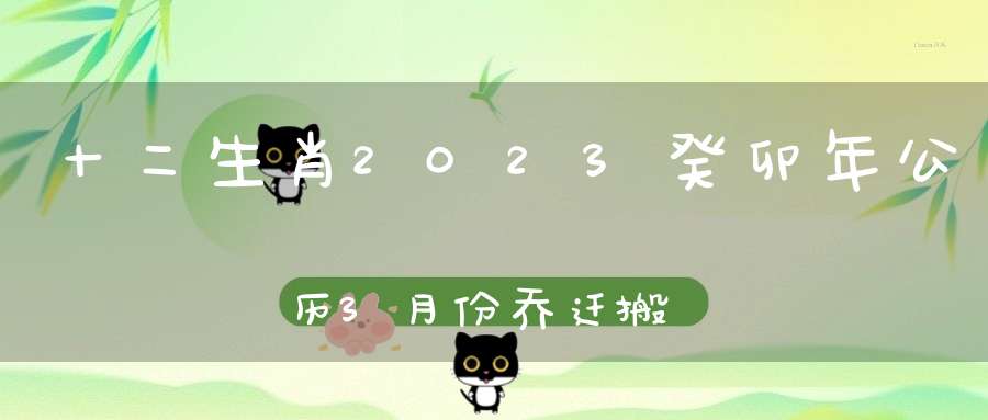 十二生肖2023癸卯年公历3月份乔迁搬家最旺日子2