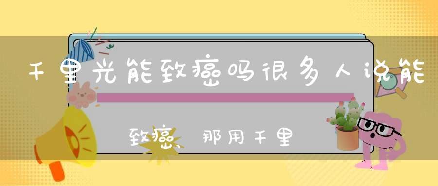 千里光能致癌吗很多人说能致癌、那用千里光做的