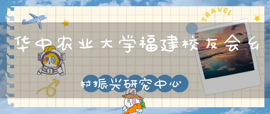 华中农业大学福建校友会乡村振兴研究中心揭牌成立