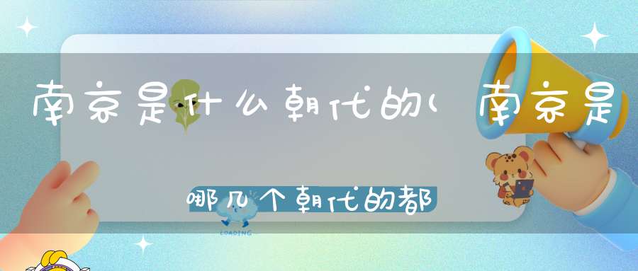 南京是什么朝代的(南京是哪几个朝代的都城六朝古都是哪)