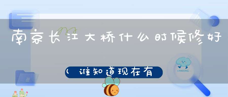 南京长江大桥什么时候修好(谁知道现在有多少座长江大桥最好有建成时间)