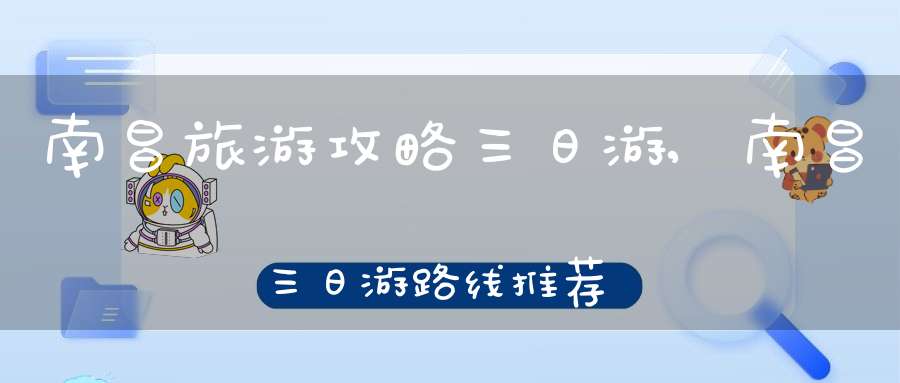 南昌旅游攻略三日游,南昌三日游路线推荐