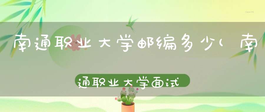 南通职业大学邮编多少(南通职业大学面试100分,各分项多少分)