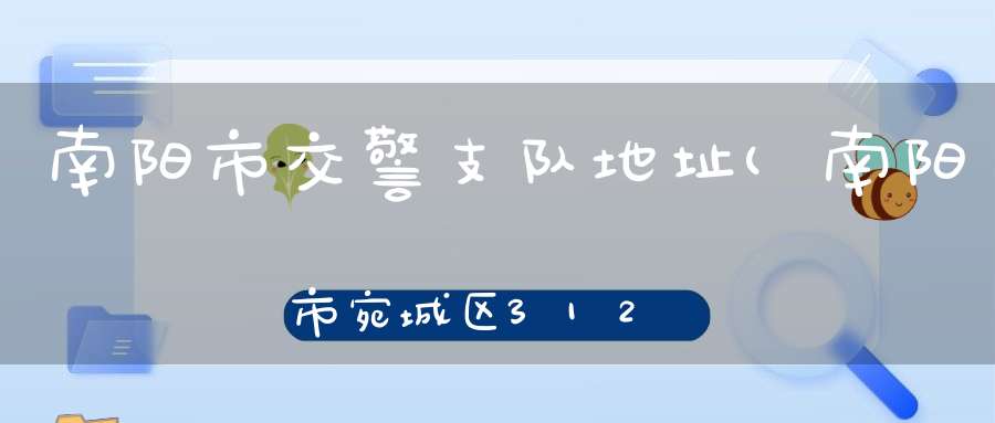 南阳市交警支队地址(南阳市宛城区312国道界碑陈属于哪个交警大队)