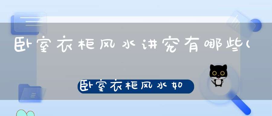 卧室衣柜风水讲究有哪些(卧室衣柜风水如何摆放)