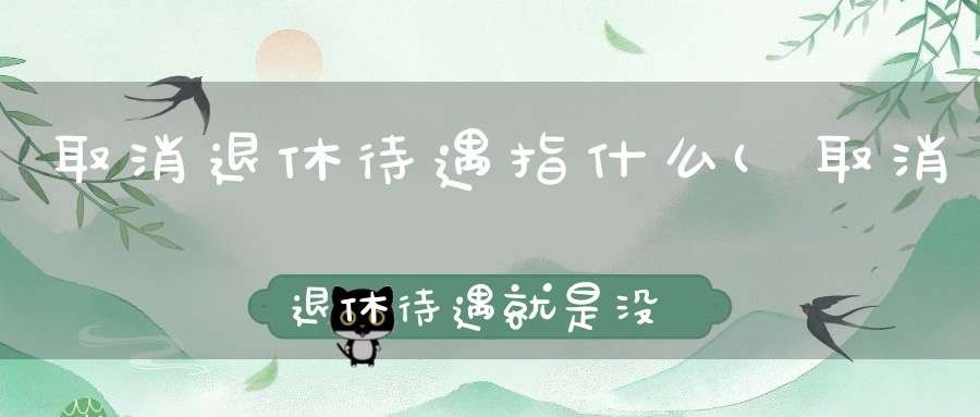 取消退休待遇指什么(取消退休待遇就是没有养老金了吗)