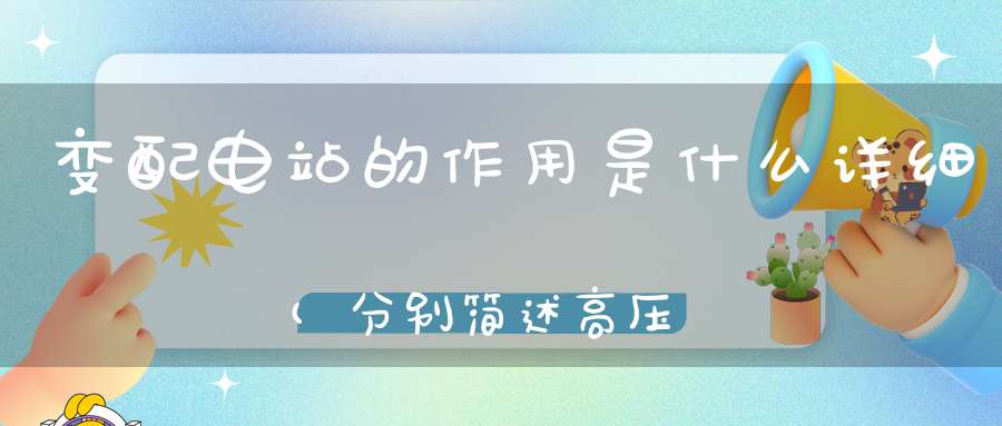 变配电站的作用是什么详细(分别简述高压配电站低压配电站的作用)