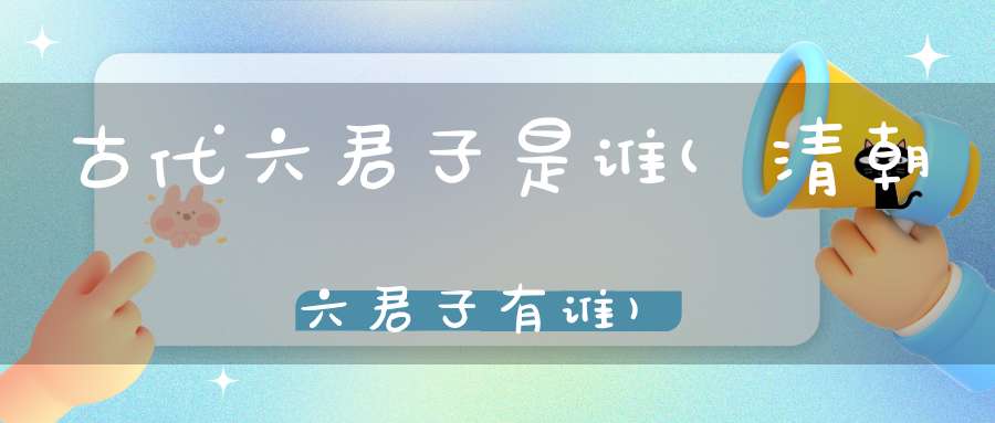 古代六君子是谁(清朝六君子有谁)