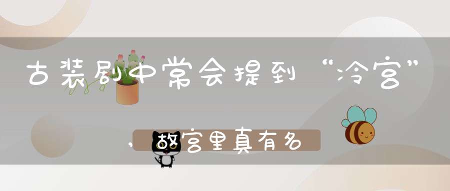 古装剧中常会提到“冷宫”,故宫里真有名叫“冷宫”的宫殿吗