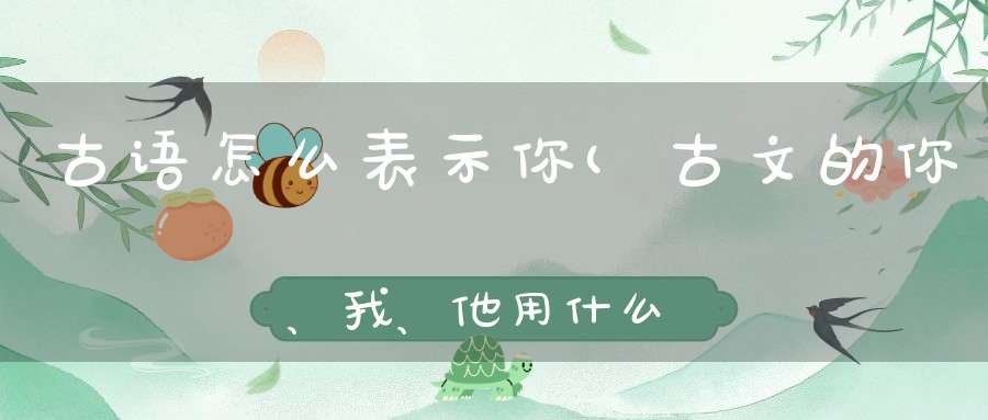 古语怎么表示你(古文的你、我、他用什么表示)