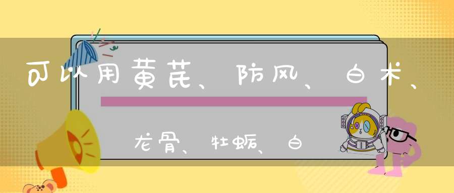 可以用黄芪、防风、白术、龙骨、牡蛎、白芍、太子参、麦冬、