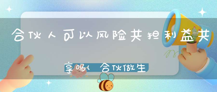 合伙人可以风险共担利益共享吗(合伙做生意受伤可以要求另一方补偿吗)