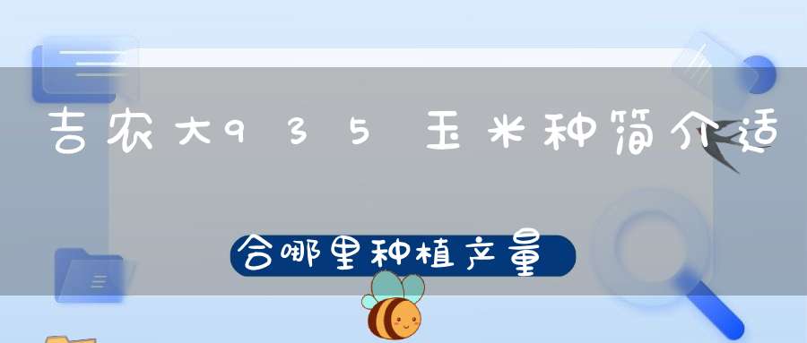 吉农大935玉米种简介适合哪里种植产量如何