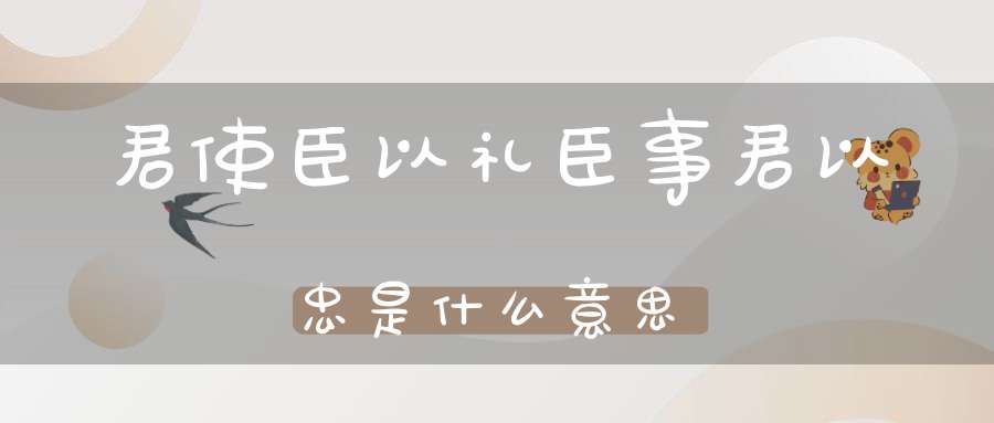 君使臣以礼臣事君以忠是什么意思