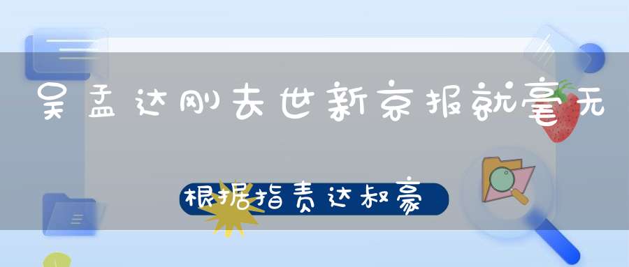 吴孟达刚去世新京报就毫无根据指责达叔豪赌成性毫无底线