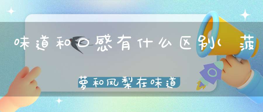 味道和口感有什么区别(菠萝和凤梨在味道口感上有什么不一样呢)