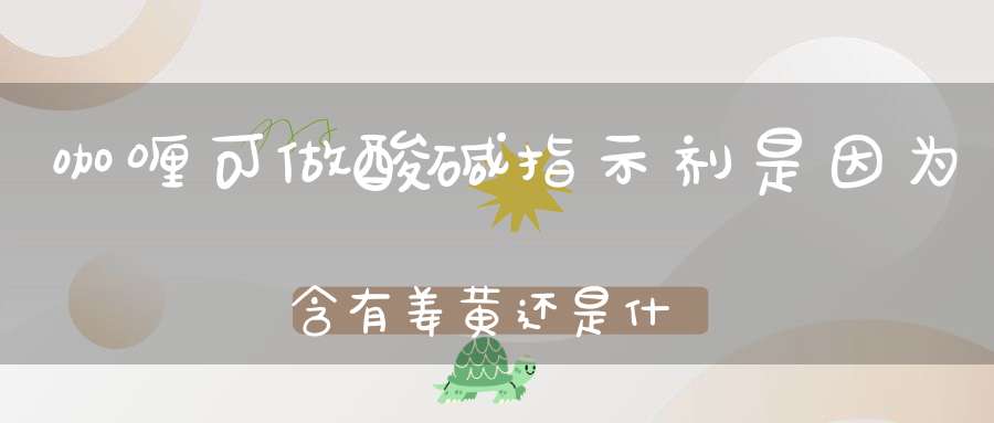 咖喱可做酸碱指示剂是因为含有姜黄还是什么求个真正明白的