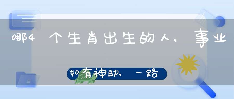 哪4个生肖出生的人,事业如有神助,一路顺利无烦恼!(属龙哪些出生日富贵命)