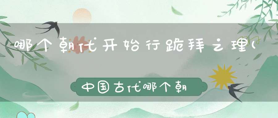 哪个朝代开始行跪拜之理(中国古代哪个朝代最注重文明礼仪)