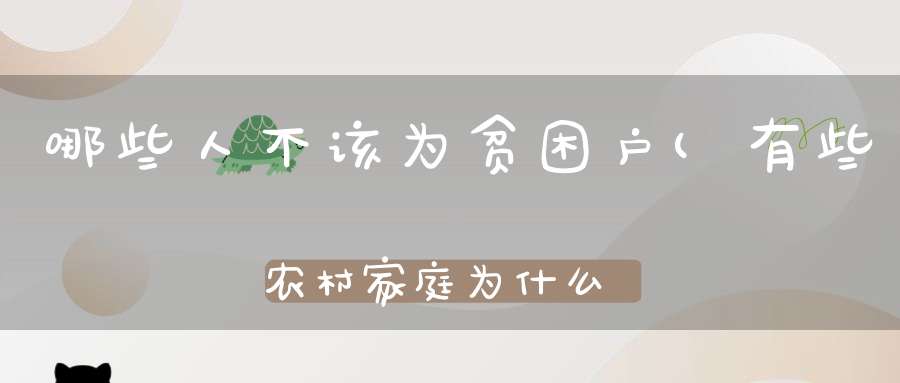 哪些人不该为贫困户(有些农村家庭为什么不以贫困户为耻反以为荣)