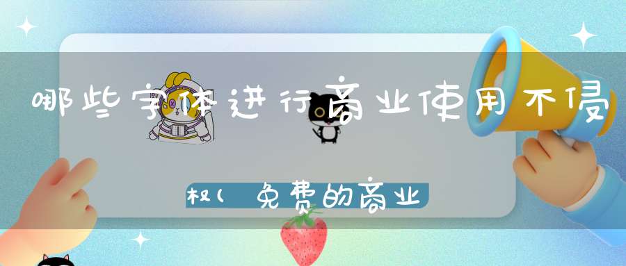 哪些字体进行商业使用不侵权(免费的商业字体有哪些)