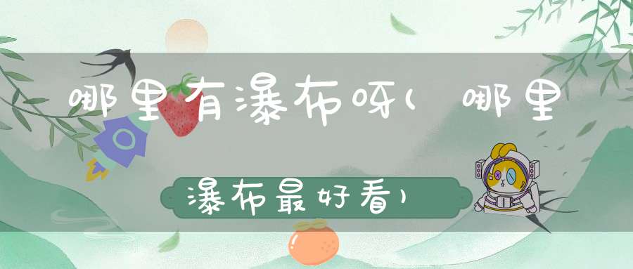 哪里有瀑布呀(哪里瀑布最好看)