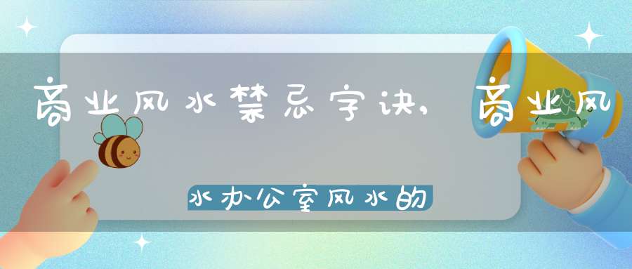 商业风水禁忌字诀,商业风水办公室风水的避忌