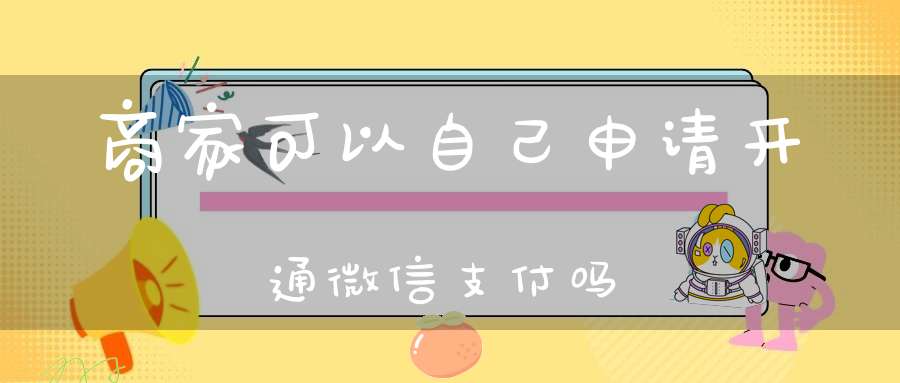 商家可以自己申请开通微信支付吗