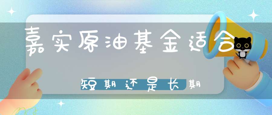 嘉实原油基金适合短期还是长期